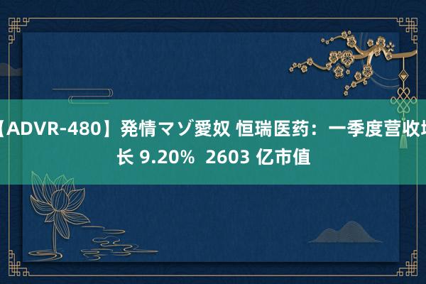 【ADVR-480】発情マゾ愛奴 恒瑞医药：一季度营收增长 9.20%  2603 亿市值