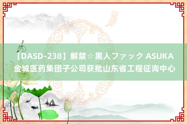 【DASD-238】解禁☆黒人ファック ASUKA 金城医药集团子公司获批山东省工程征询中心