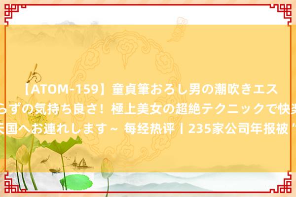 【ATOM-159】童貞筆おろし男の潮吹きエステ～射精を超える天井知らずの気持ち良さ！極上美女の超絶テクニックで快楽の天国へお連れします～ 每经热评丨235家公司年报被“非标”独董说“不”要斗心虚数