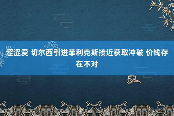 涩涩爱 切尔西引进菲利克斯接近获取冲破 价钱存在不对