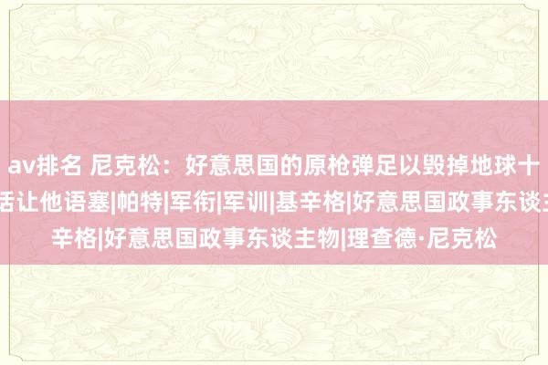 av排名 尼克松：好意思国的原枪弹足以毁掉地球十次，周总理了一句话让他语塞|帕特|军衔|军训|基辛格|好意思国政事东谈主物|理查德·尼克松