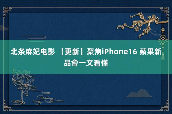 北条麻妃电影 【更新】聚焦iPhone16 蘋果新品會一文看懂