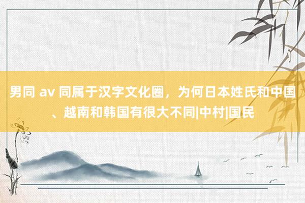 男同 av 同属于汉字文化圈，为何日本姓氏和中国、越南和韩国有很大不同|中村|国民