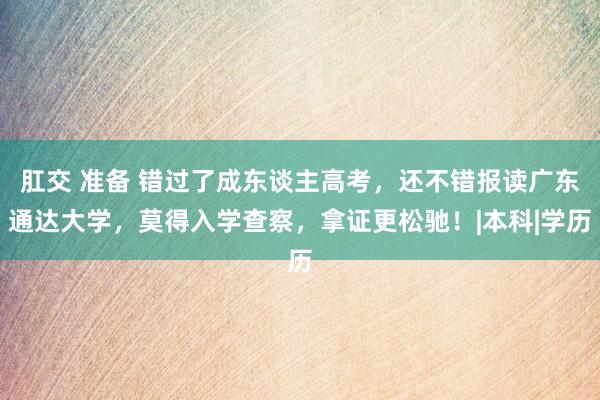 肛交 准备 错过了成东谈主高考，还不错报读广东通达大学，莫得入学查察，拿证更松驰！|本科|学历