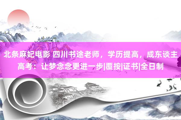 北条麻妃电影 四川书途老师，学历提高，成东谈主高考：让梦念念更进一步|覆按|证书|全日制