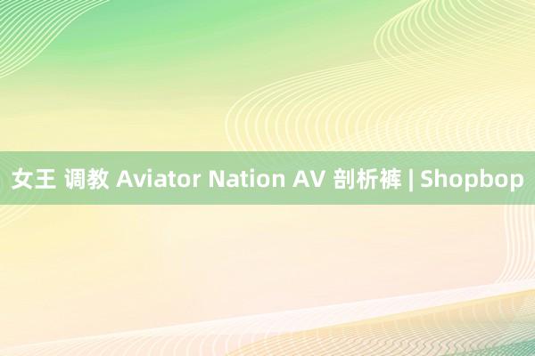 女王 调教 Aviator Nation AV 剖析裤 | Shopbop