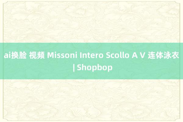 ai换脸 视频 Missoni Intero Scollo A V 连体泳衣 | Shopbop