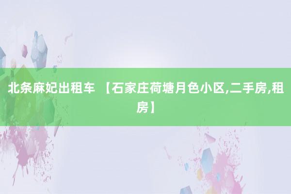 北条麻妃出租车 【石家庄荷塘月色小区，二手房，租房】