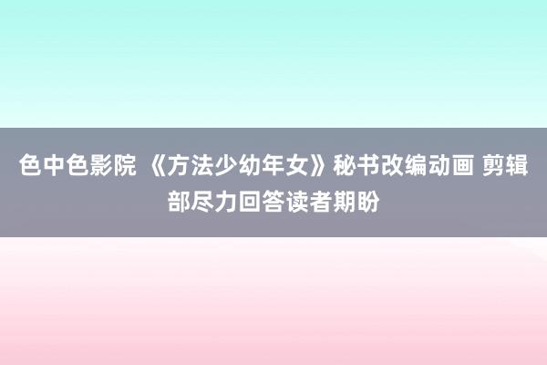 色中色影院 《方法少幼年女》秘书改编动画 剪辑部尽力回答读者期盼