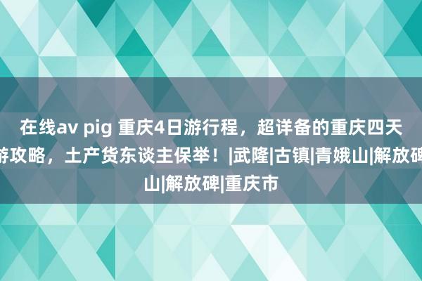 在线av pig 重庆4日游行程，超详备的重庆四天三晚旅游攻略，土产货东谈主保举！|武隆|古镇|青娥山|解放碑|重庆市