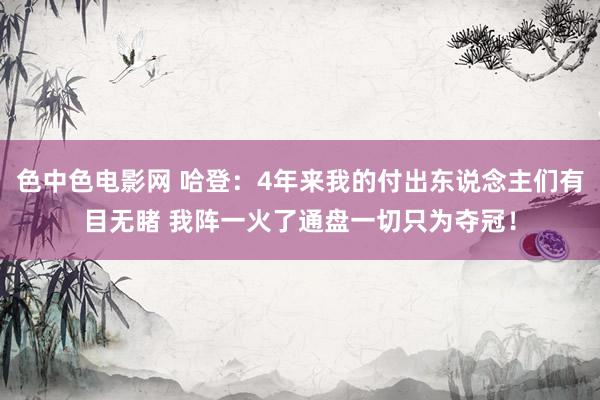 色中色电影网 哈登：4年来我的付出东说念主们有目无睹 我阵一火了通盘一切只为夺冠！